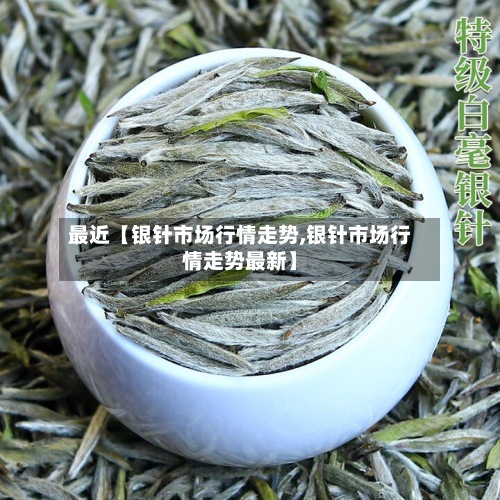 最近【银针市场行情走势,银针市场行情走势最新】-第2张图片