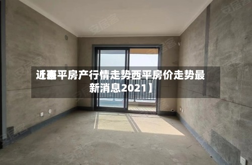 近来【西平房产行情走势西平房价走势最新消息2021】-第2张图片