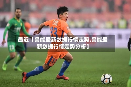 最近【鲁能最新数据行情走势,鲁能最新数据行情走势分析】-第3张图片
