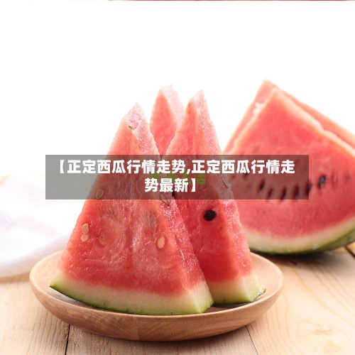 【正定西瓜行情走势,正定西瓜行情走势最新】-第2张图片