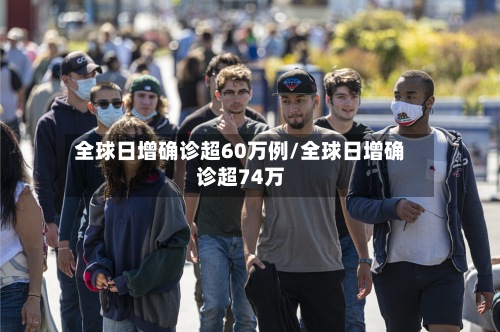 全球日增确诊超60万例/全球日增确诊超74万