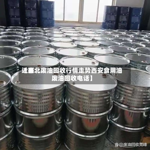 近来【西北废油回收行情走势西安食用油废油回收电话】