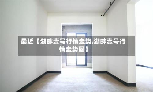 最近【湖畔壹号行情走势,湖畔壹号行情走势图】