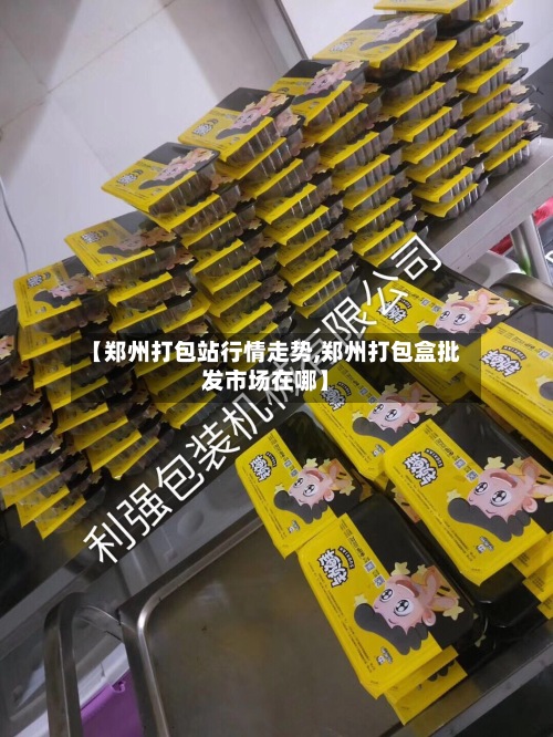 【郑州打包站行情走势,郑州打包盒批发市场在哪】