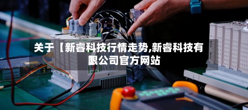 关于【新睿科技行情走势,新睿科技有限公司官方网站】