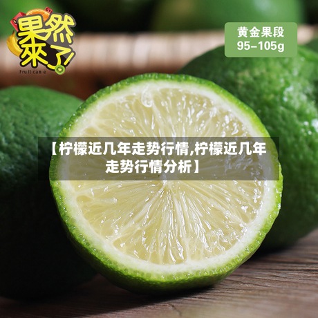 【柠檬近几年走势行情,柠檬近几年走势行情分析】