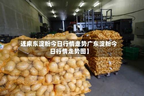 近来【广东淀粉今日行情走势广东淀粉今日行情走势图】-第2张图片