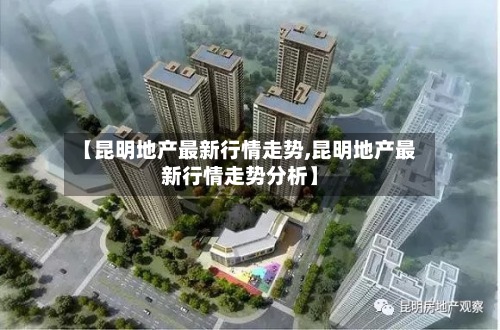 【昆明地产最新行情走势,昆明地产最新行情走势分析】