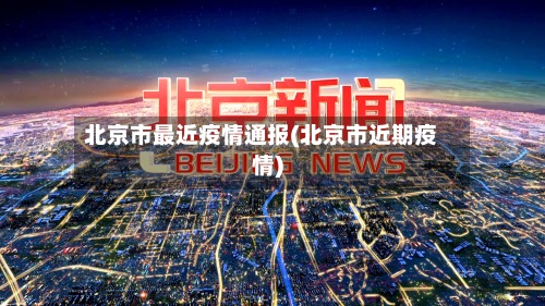 北京市最近疫情通报(北京市近期疫情)