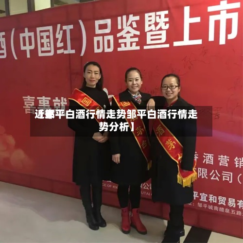近来【邹平白酒行情走势邹平白酒行情走势分析】-第3张图片