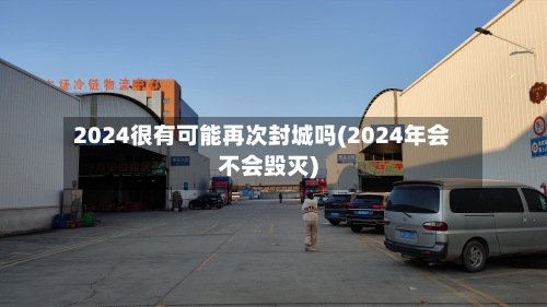 2024很有可能再次封城吗(2024年会不会毁灭)