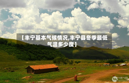 【丰宁基本气候情况,丰宁县冬季最低气温多少度】-第2张图片