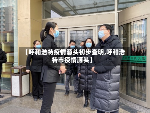 【呼和浩特疫情源头初步查明,呼和浩特市疫情源头】