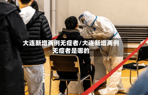 大连新增两例无症者/大连新增两例无症者是哪的-第3张图片