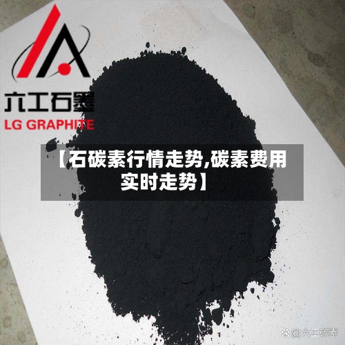 【石碳素行情走势,碳素费用实时走势】-第3张图片