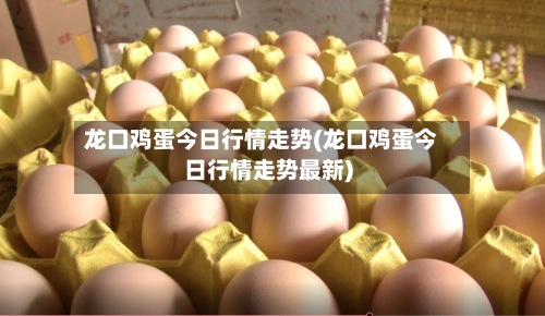 龙口鸡蛋今日行情走势(龙口鸡蛋今日行情走势最新)-第2张图片