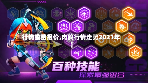 【肉鸽费用
行情今日报价,肉鸽行情走势2021年】