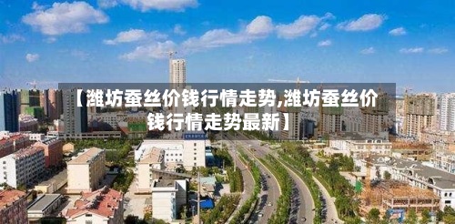 【潍坊蚕丝价钱行情走势,潍坊蚕丝价钱行情走势最新】