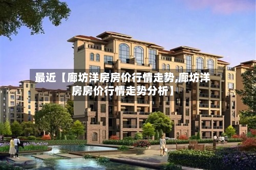 最近【廊坊洋房房价行情走势,廊坊洋房房价行情走势分析】-第3张图片