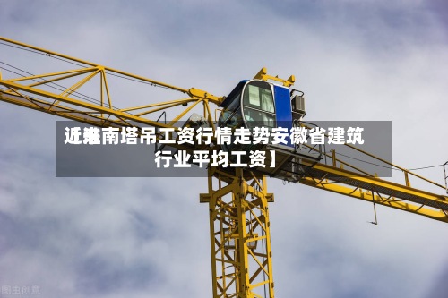 近来【淮南塔吊工资行情走势安徽省建筑行业平均工资】-第2张图片