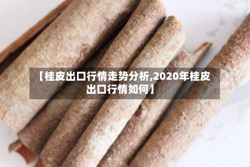 【桂皮出口行情走势分析,2020年桂皮出口行情如何】-第2张图片