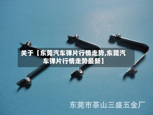 关于【东莞汽车弹片行情走势,东莞汽车弹片行情走势最新】