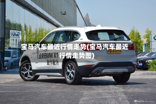 宝马汽车最近行情走势(宝马汽车最近行情走势图)