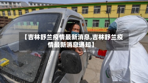 【吉林舒兰疫情最新消息,吉林舒兰疫情最新消息通知】