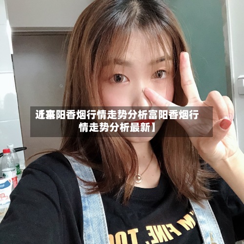 近来
【富阳香烟行情走势分析富阳香烟行情走势分析最新】-第3张图片