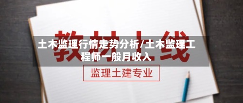 土木监理行情走势分析/土木监理工程师一般月收入