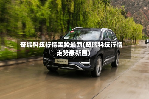 奇瑞科技行情走势最新(奇瑞科技行情走势最新图)