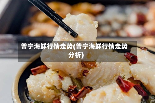 普宁海鲜行情走势(普宁海鲜行情走势分析)-第3张图片