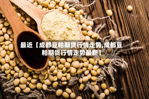 最近【成都豆粕期货行情走势,成都豆粕期货行情走势最新】