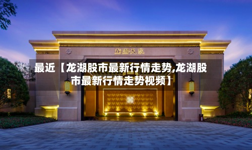 最近【龙湖股市最新行情走势,龙湖股市最新行情走势视频】