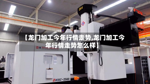 【龙门加工今年行情走势,龙门加工今年行情走势怎么样】