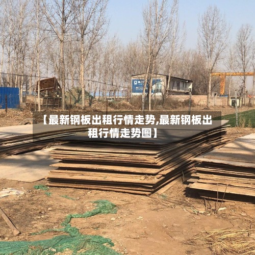 【最新钢板出租行情走势,最新钢板出租行情走势图】