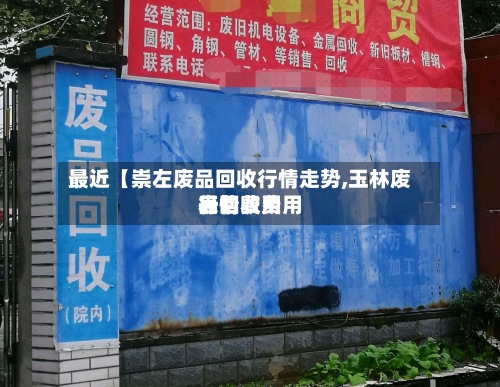 最近【崇左废品回收行情走势,玉林废品回收费用
行情费用
表】-第2张图片
