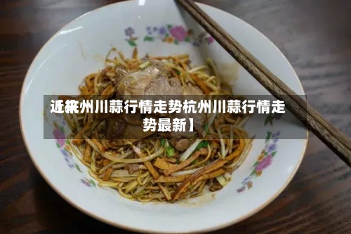 近来【杭州川蒜行情走势杭州川蒜行情走势最新】