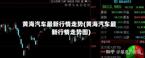 黄海汽车最新行情走势(黄海汽车最新行情走势图)-第3张图片