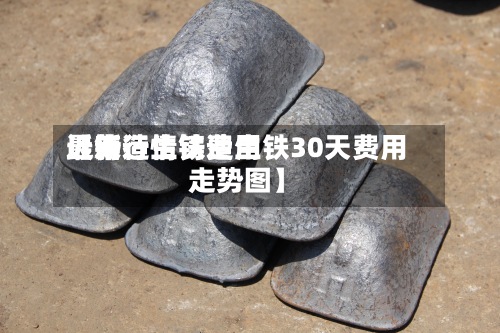 近来【铸造生铁费用最新行情铸造生铁30天费用走势图】-第2张图片
