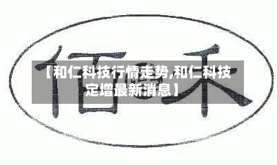 【和仁科技行情走势,和仁科技定增最新消息】-第2张图片