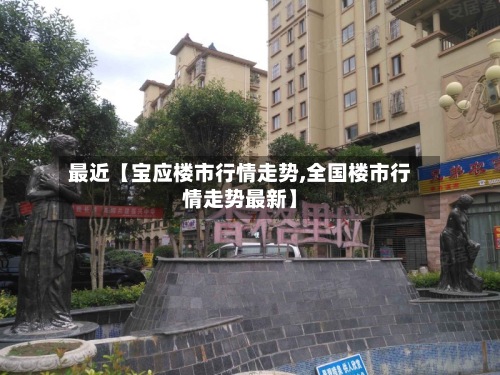 最近【宝应楼市行情走势,全国楼市行情走势最新】