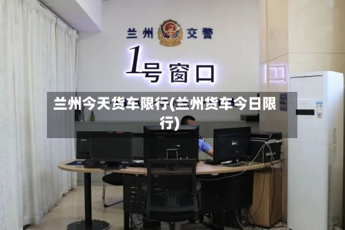 兰州今天货车限行(兰州货车今日限行)
