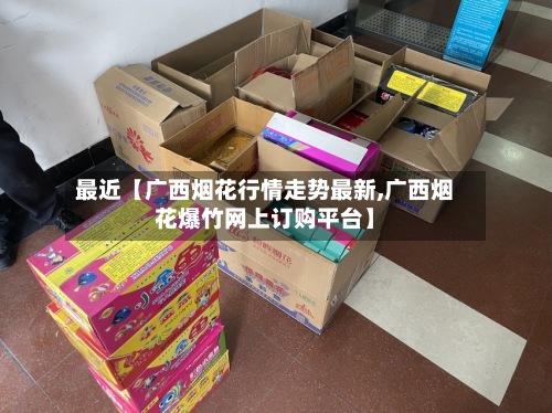 最近【广西烟花行情走势最新,广西烟花爆竹网上订购平台】-第2张图片