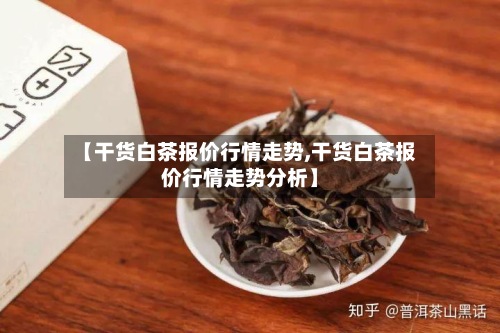 【干货白茶报价行情走势,干货白茶报价行情走势分析】-第2张图片