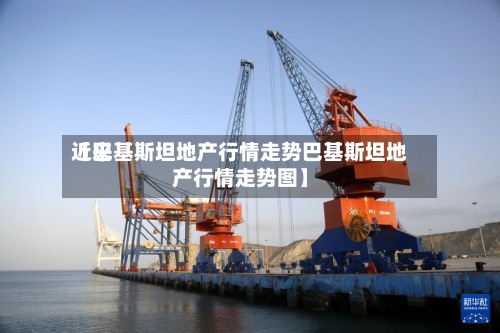 近来【巴基斯坦地产行情走势巴基斯坦地产行情走势图】