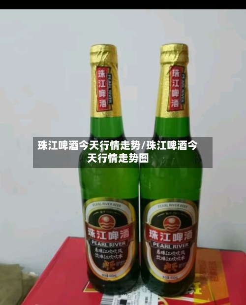 珠江啤酒今天行情走势/珠江啤酒今天行情走势图