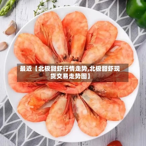最近【北极甜虾行情走势,北极甜虾现货交易走势图】