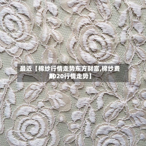 最近【棉纱行情走势东方财富,棉纱费用2020行情走势】