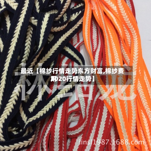 最近【棉纱行情走势东方财富,棉纱费用
2020行情走势】-第3张图片